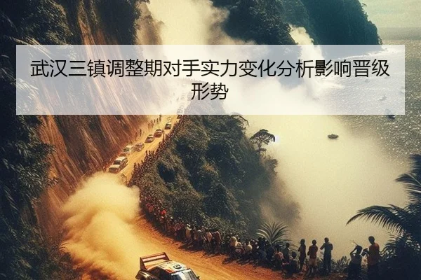 武汉三镇调整期对手实力变化分析影响晋级形势