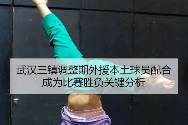 武汉三镇调整期外援本土球员配合成为比赛胜负关键分析