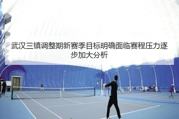 武汉三镇调整期新赛季目标明确面临赛程压力逐步加大分析