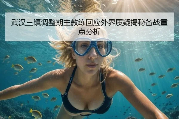 武汉三镇调整期主教练回应外界质疑揭秘备战重点分析